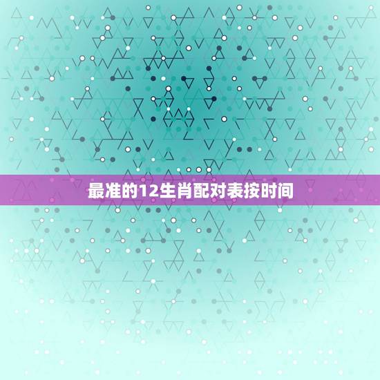最准的12生肖配对表按时间，十二生肖各自代表的时间