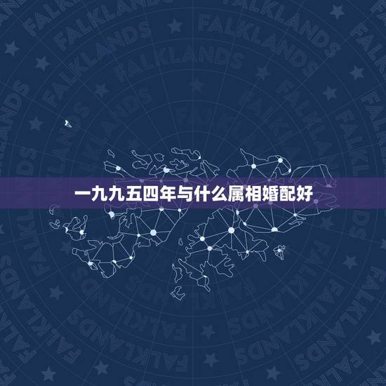 一九九五四年与什么属相婚配好,1999年属什么,和他相配的生肖是什么? 一九九五四年与什么属相婚配好,1999年属什么,和他相配的生肖是什么?
