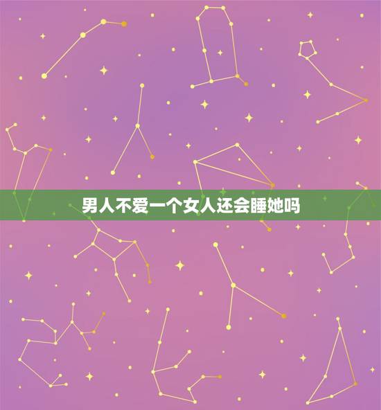 男人不爱一个女人还会睡她吗,男人不爱一个女人但又和她睡,是为什么 男人不爱一个女人还会睡她吗,男人不爱一个女人但又和她睡,是为什么