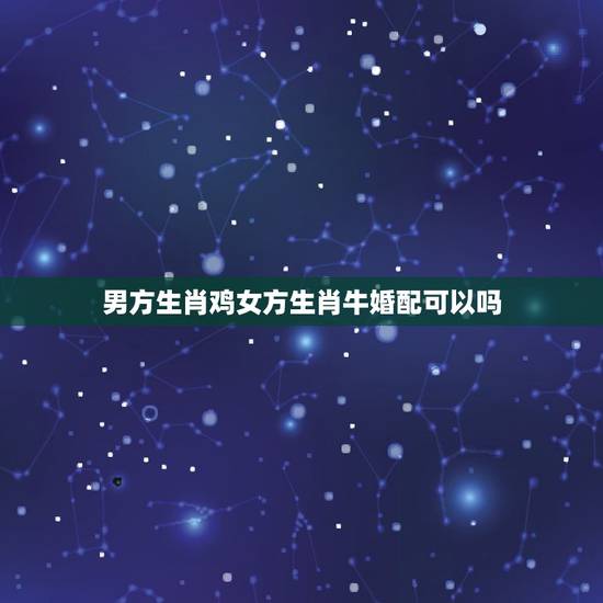 男方生肖鸡女方生肖牛婚配可以吗,男属牛和女属鸡的相配吗 男方生肖鸡女方生肖牛婚配可以吗,男属牛和女属鸡的相配吗