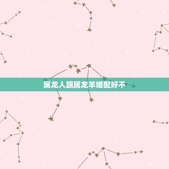 属龙人跟属龙羊婚配好不，属羊和属龙相配吗？