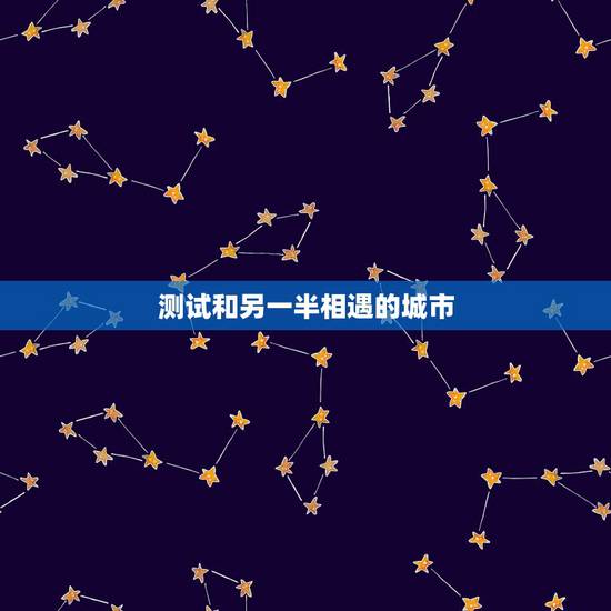 测试和另一半相遇的城市,如何通过测试看你和你的另一半前世是什么关系? 测试和另一半相遇的城市,如何通过测试看你和你的另一半前世是什么关系?