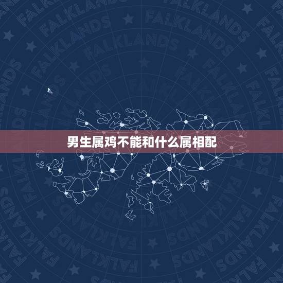 男生属鸡不能和什么属相配，男属鸡与属什么相配