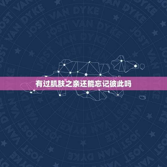 有过肌肤之亲还能忘记彼此吗,男人和女人一旦有了肌肤亲能忘记吗 有过肌肤之亲还能忘记彼此吗,男人和女人一旦有了肌肤亲能忘记吗