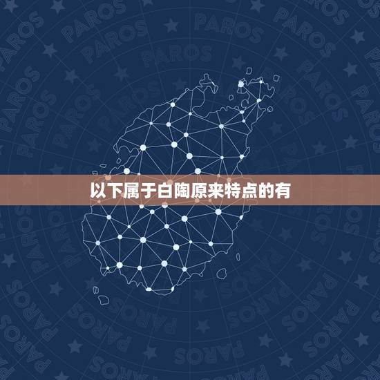 以下属于白陶原来特点的有,白陶的特点 以下属于白陶原来特点的有,白陶的特点