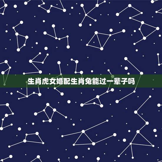 生肖虎女婚配生肖兔能过一辈子吗,87年属兔男处女座和86年属虎女射手座 生肖虎女婚配生肖兔能过一辈子吗,87年属兔男处女座和86年属虎女射手座