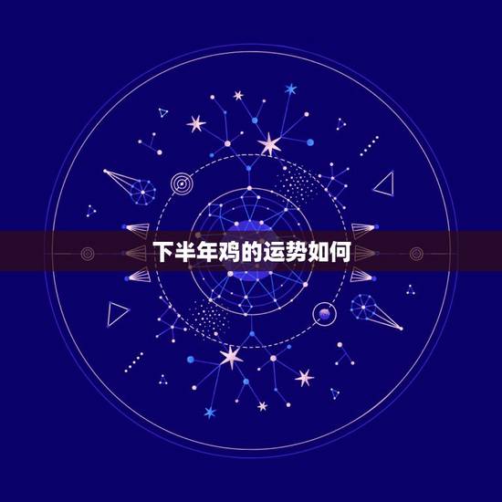 下半年鸡的运势如何，鸡年运势2023年运势如何