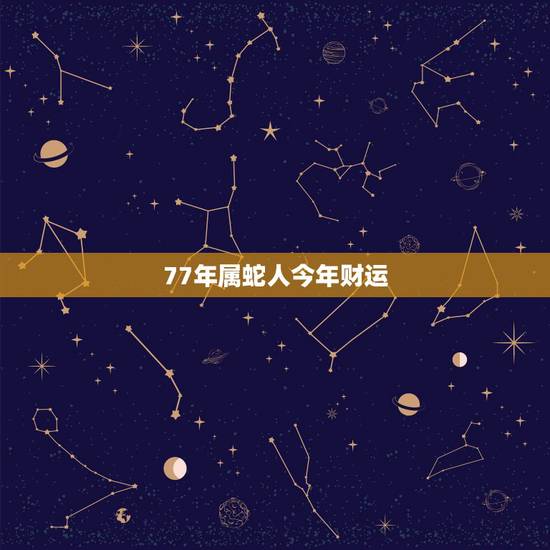 77年属蛇人今年财运,77年属蛇女人今年的运程 77年属蛇人今年财运,77年属蛇女人今年的运程