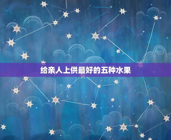 给亲人上供最好的五种水果，供品摆什么水果？