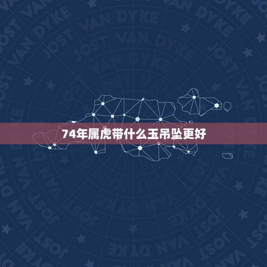 74年属虎带什么玉吊坠更好，男士带什么玉吊坠好