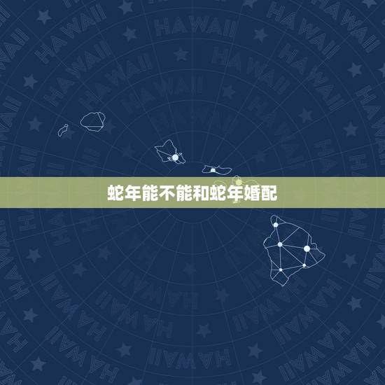 蛇年能不能和蛇年婚配，属蛇的和什么属相宜婚配