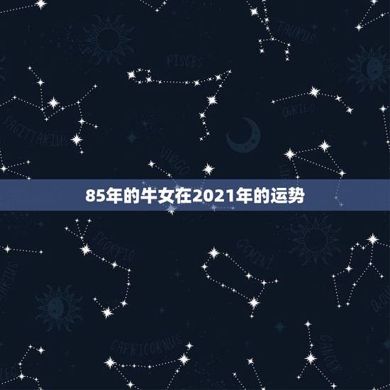 85年的牛女在2021年的运势，85年的牛2021年的运势