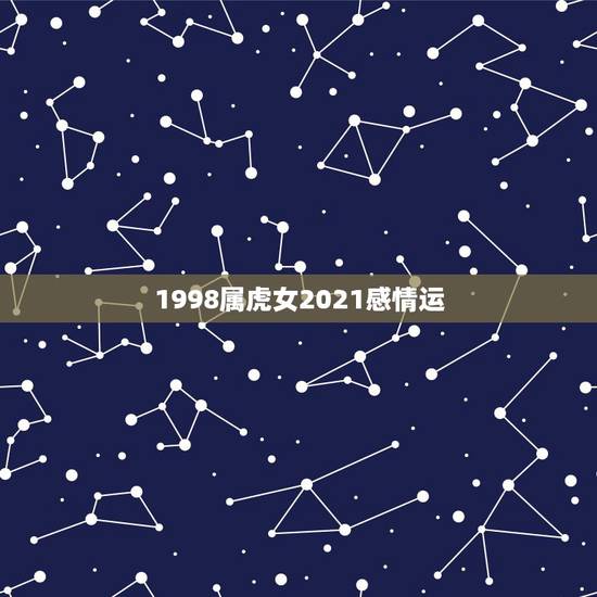 1998属虎女2021感情运,2021年属虎人的全年运势女 1998属虎女2021感情运,2021年属虎人的全年运势女