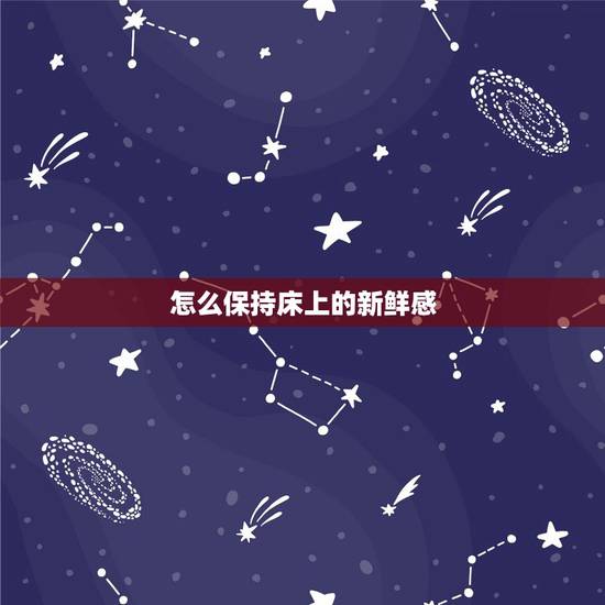 怎么保持床上的新鲜感,夫妻生活太久了,怎样才能保持新鲜感? 怎么保持床上的新鲜感,夫妻生活太久了,怎样才能保持新鲜感?