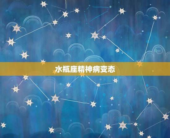 水瓶座精神病变态,水瓶座的男生为什么那么的变态? 水瓶座精神病变态,水瓶座的男生为什么那么的变态?