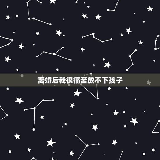 离婚后我很痛苦放不下孩子,我离婚了可我又放不下孩子 离婚后我很痛苦放不下孩子,我离婚了可我又放不下孩子