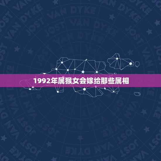 1992年属猴女会嫁给那些属相,农历1992年属猴女配什么属相的男的最 1992年属猴女会嫁给那些属相,农历1992年属猴女配什么属相的男的最