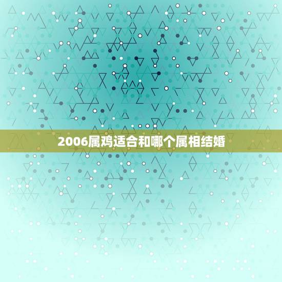 2006属鸡适合和哪个属相结婚，我属鸡，跟什么属相结婚好？