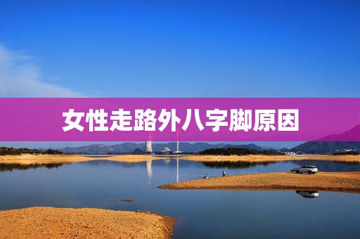 女性走路外八字脚原因，走路内八字怎么办？