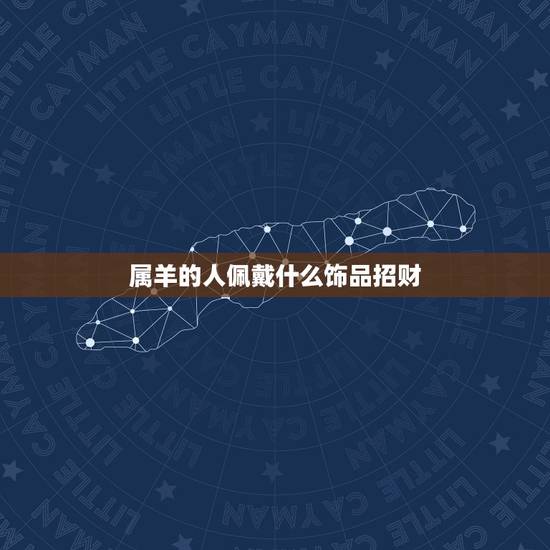 属羊的人佩戴什么饰品招财,属羊女人带什么吊坠招财 属羊的人佩戴什么饰品招财,属羊女人带什么吊坠招财