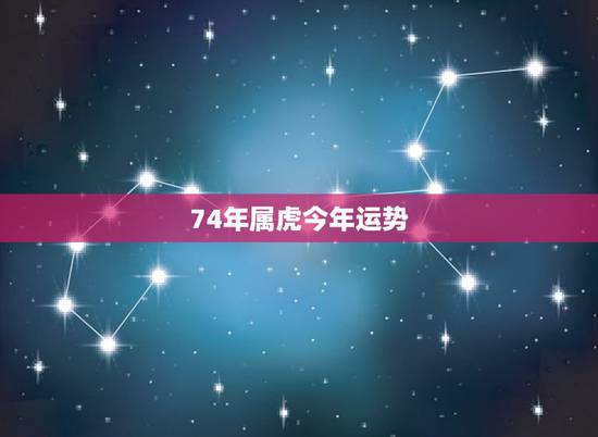 74年属虎今年运势,74年属虎的今年财运怎么样? 74年属虎今年运势,74年属虎的今年财运怎么样?
