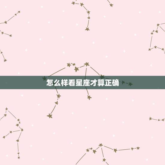 怎么样看星座才算正确，怎样查星座最准确