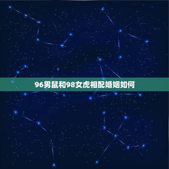 96男鼠和98女虎相配婚姻如何，鼠男虎女婚配是否合适