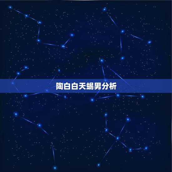 陶白白天蝎男分析，天蝎男的成熟表现是什么样