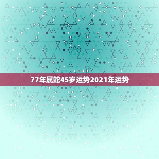 77年属蛇45岁运势2021年运势,2021年蛇男全年运势 77年属蛇45岁运势2021年运势,2021年蛇男全年运势