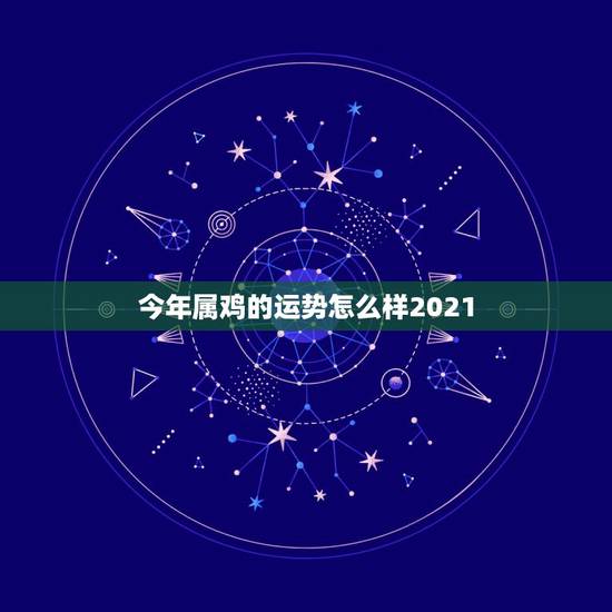 今年属鸡的运势怎么样2021,2021属鸡人全年运势 今年属鸡的运势怎么样2021,2021属鸡人全年运势