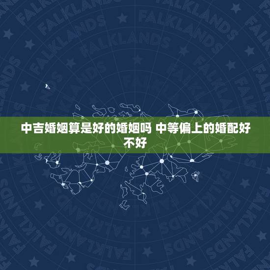 中吉婚姻算是好的婚姻吗 中等偏上的婚配好不好 中吉婚姻算是好的婚姻吗 中等偏上的婚配好不好