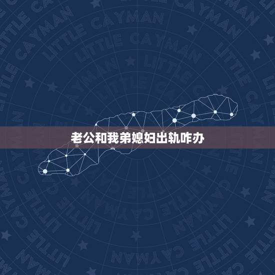 老公和我弟媳妇出轨咋办,老公和他弟媳妇出轨该怎么办选择原谅还是离婚? 老公和我弟媳妇出轨咋办,老公和他弟媳妇出轨该怎么办选择原谅还是离婚?