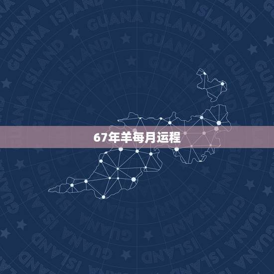 67年羊每月运程,67年属羊的人54岁有一难 67年羊每月运程,67年属羊的人54岁有一难