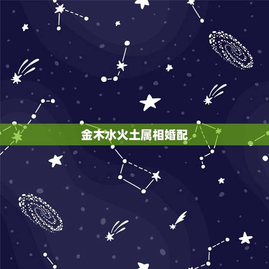 金木水火土属相婚配,金木水火土命婚配表 金木水火土属相婚配,金木水火土命婚配表