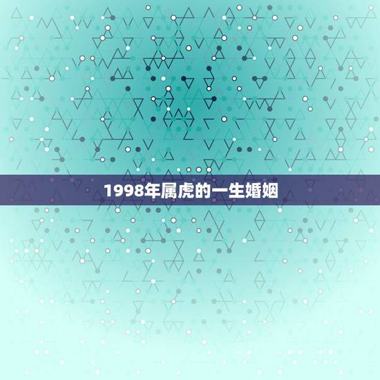 1998年属虎的一生婚姻,1998年出生属虎女能与1999年出生属虎男 1998年属虎的一生婚姻,1998年出生属虎女能与1999年出生属虎男