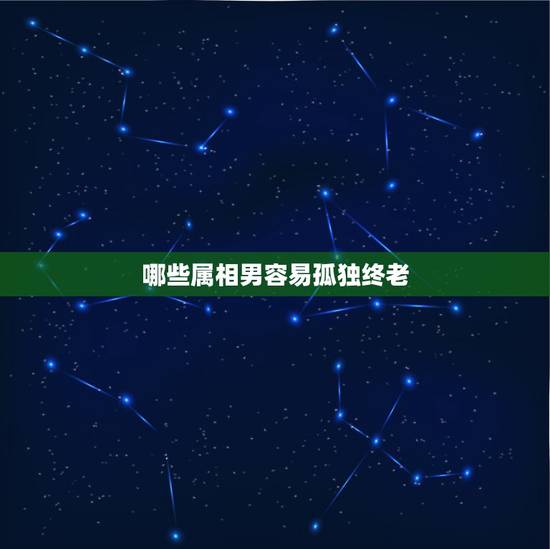 哪些属相男容易孤独终老，一生都不适合有婚姻，注定孤独终老的三大星座是哪