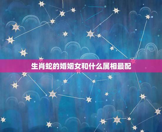 生肖蛇的婚姻女和什么属相最配，属蛇的和什么属相最配