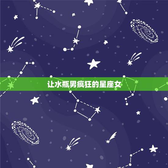 让水瓶男疯狂的星座女 能让水瓶座哭的星座女