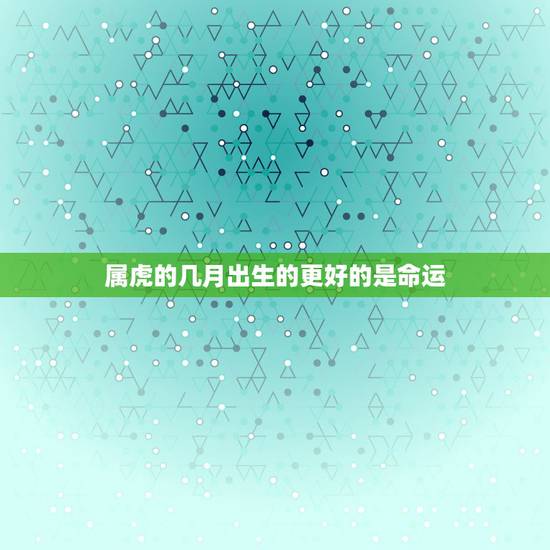 属虎的几月出生的更好的是命运,属狗几月怀孕生男孩 属虎的几月出生的更好的是命运,属狗几月怀孕生男孩