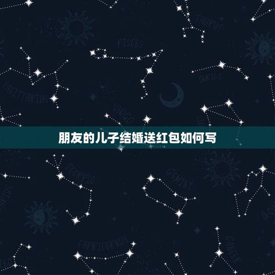 朋友的儿子结婚送红包如何写，朋友的儿子结婚怎么写红包