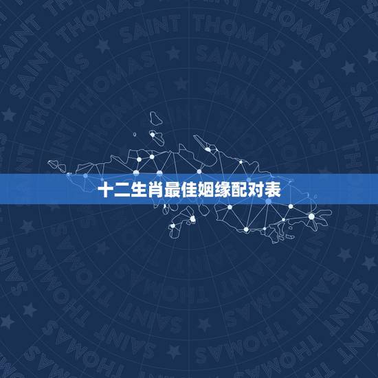 十二生肖最佳姻缘配对表,十二生肖婚姻配偶怎么才最好 十二生肖最佳姻缘配对表,十二生肖婚姻配偶怎么才最好