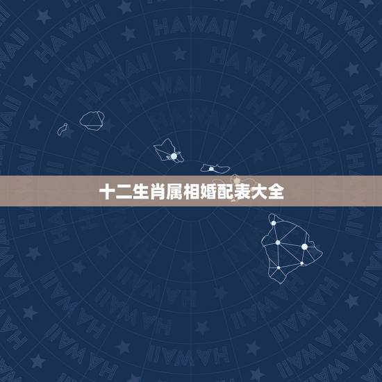 十二生肖属相婚配表大全，十二生肖属相婚姻配对表