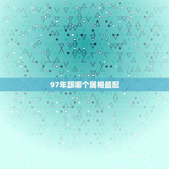 97年跟哪个属相最配，1997年属什么