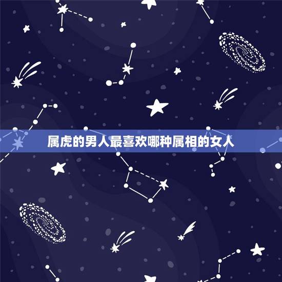 属虎的男人最喜欢哪种属相的女人,属虎男最珍惜哪种女人 属虎的男人最喜欢哪种属相的女人,属虎男最珍惜哪种女人