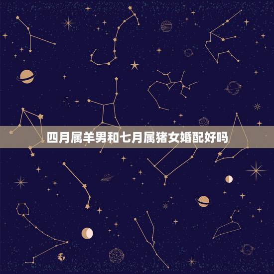 四月属羊男和七月属猪女婚配好吗,男属羊女属猪婚配如何 四月属羊男和七月属猪女婚配好吗,男属羊女属猪婚配如何