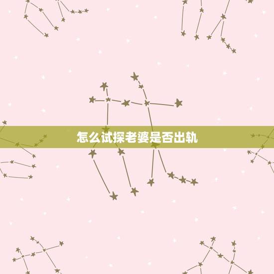 怎么试探老婆是否出轨,怎么试探老婆是否出轨 怎么试探老婆是否出轨,怎么试探老婆是否出轨