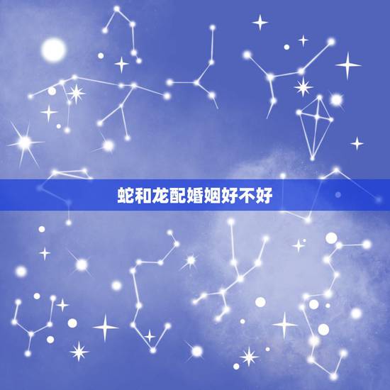 蛇和龙配婚姻好不好,属龙属蛇的相声相克 蛇和龙配婚姻好不好,属龙属蛇的相声相克
