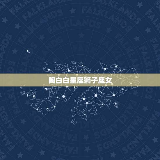陶白白星座狮子座女，最适合狮子座女的是什么星座