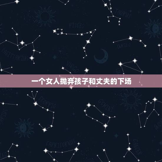一个女人抛弃孩子和丈夫的下场,女人抛弃子女再婚下场 女人抛弃孩子会后悔 一个女人抛弃孩子和丈夫的下场,女人抛弃子女再婚下场 女人抛弃孩子会后悔