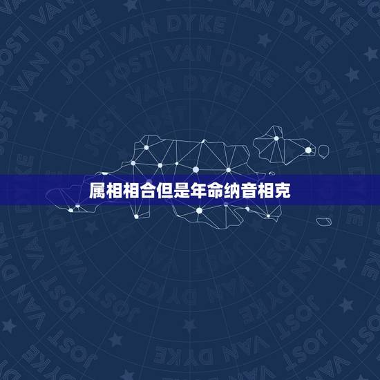 属相相合但是年命纳音相克，命理中属相相合重要还是命相相合重要